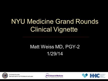NYU Medicine Grand Rounds Clinical Vignette Matt Weiss MD, PGY-2 1/29/14 U NITED S TATES D EPARTMENT OF V ETERANS A FFAIRS.