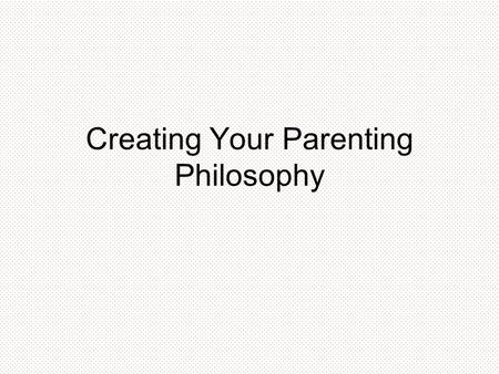 Creating Your Parenting Philosophy. Parenting Philosophy Throughout the weeks of this course, students have an opportunity to gain knowledge and insight.