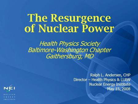 Ralph L. Andersen, CHP Director – Health Physics & LLRW Nuclear Energy Institute May 15, 2008 The Resurgence of Nuclear Power Health Physics Society Baltimore-Washington.