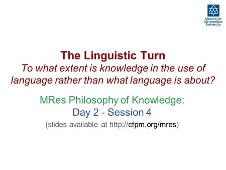 The Linguistic Turn To what extent is knowledge in the use of language rather than what language is about? MRes Philosophy of Knowledge: Day 2 - Session.