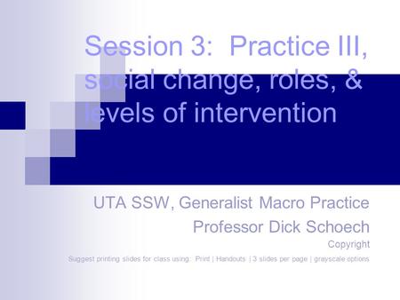 Session 3: Practice III, social change, roles, & levels of intervention UTA SSW, Generalist Macro Practice Professor Dick Schoech Copyright Suggest printing.