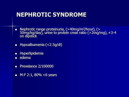 NEPHROTIC SYNDROME Nephrotic range proteinuria, (>40mg/m2/hour), (> 50mg/kg/day), urine to protein creat ratio (>2mg/mg), +3-4 on dipstick Hypoalbumenia.