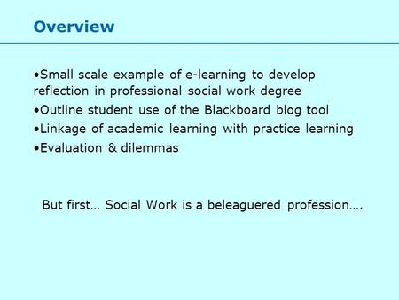 Overview Small scale example of e-learning to develop reflection in professional social work degree Outline student use of the Blackboard blog tool Linkage.