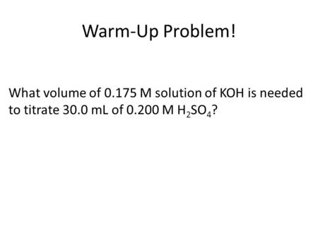 Warm-Up Problem! What volume of 0.175 M solution of KOH is needed to titrate 30.0 mL of 0.200 M H 2 SO 4 ?