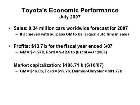Toyota’s Economic Performance July 2007 Sales: 9.34 million cars worldwide forecast for 2007 –If achieved with surpass GM to be largest auto firm in sales.