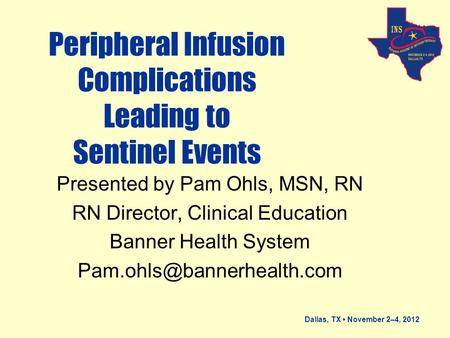 Dallas, TX November 2–4, 2012 Peripheral Infusion Complications Leading to Sentinel Events Presented by Pam Ohls, MSN, RN RN Director, Clinical Education.