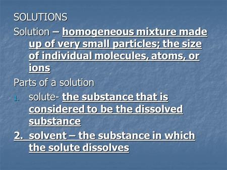 SOLUTIONS Solution – homogeneous mixture made up of very small particles; the size of individual molecules, atoms, or ions Parts of a solution solute-