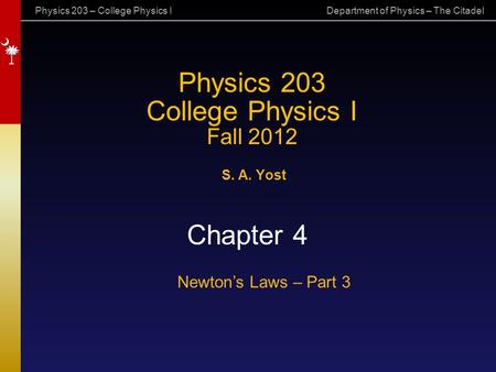 Physics 203 – College Physics I Department of Physics – The Citadel Physics 203 College Physics I Fall 2012 S. A. Yost Chapter 4 Newton’s Laws – Part 3.