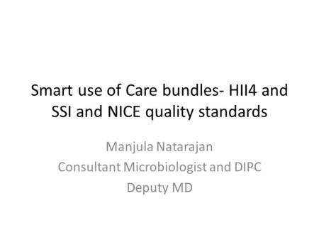 Smart use of Care bundles- HII4 and SSI and NICE quality standards Manjula Natarajan Consultant Microbiologist and DIPC Deputy MD.