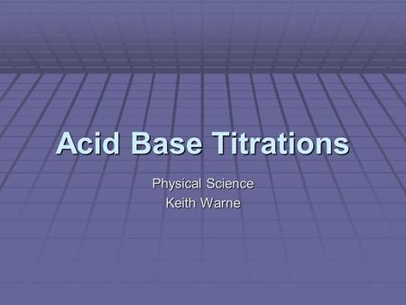 Acid Base Titrations Physical Science Keith Warne.