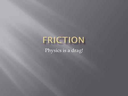 Physics is a drag!.  The force that resist motion  Represented by symbol F f  Measured in Newtons  Acts parallel to the surface in contact  Acts.
