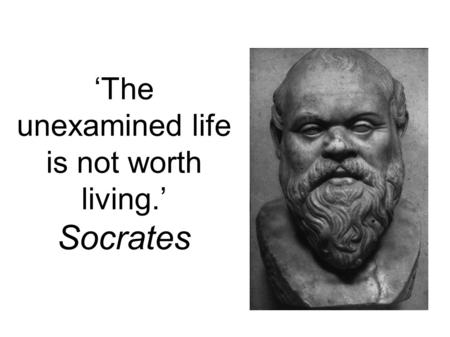 ‘The unexamined life is not worth living.’ Socrates