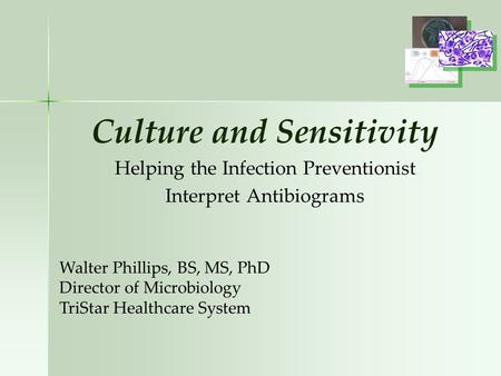 Culture and Sensitivity Helping the Infection Preventionist Interpret Antibiograms Walter Phillips, BS, MS, PhD Director of Microbiology TriStar Healthcare.