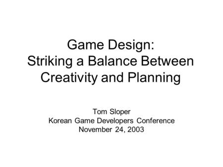 Game Design: Striking a Balance Between Creativity and Planning Tom Sloper Korean Game Developers Conference November 24, 2003.