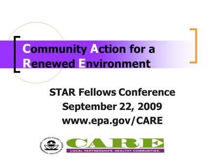 C ommunity A ction for a R enewed E nvironment STAR Fellows Conference September 22, 2009 www.epa.gov/CARE.