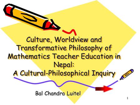 Culture, Worldview and Transformative Philosophy of Mathematics Teacher Education in Nepal: A Cultural-Philosophical Inquiry Bal Chandra Luitel.