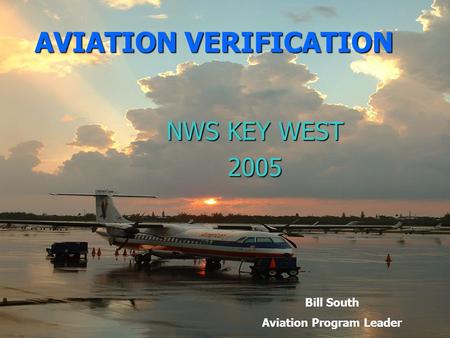 AVIATION VERIFICATION NWS KEY WEST 2005 Bill South Aviation Program Leader.