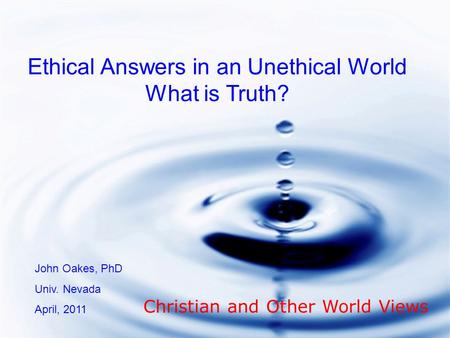 Ethical Answers in an Unethical World What is Truth? John Oakes, PhD Univ. Nevada April, 2011 Christian and Other World Views.