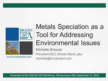 Metals Speciation as a Tool for Addressing Environmental Issues Michelle Briscoe President/CEO, Brooks Rand Labs