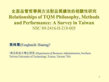 1 全面品管哲學與方法對品質績效的相關性研究 Relationships of TQM Philosophy, Methods and Performance: A Survey in Taiwan NSC 89-2416-H-218-005 黃峰蕙 (Fenghueih Huarng) 1 1 南台科技大學企管系.