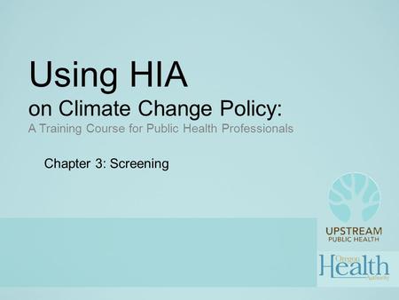 Using HIA on Climate Change Policy: A Training Course for Public Health Professionals Chapter 3: Screening.