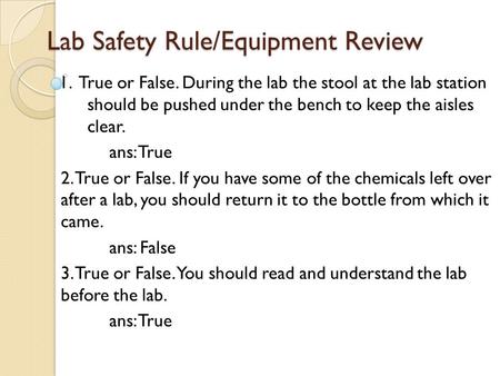Lab Safety Rule/Equipment Review 1. True or False. During the lab the stool at the lab station should be pushed under the bench to keep the aisles clear.