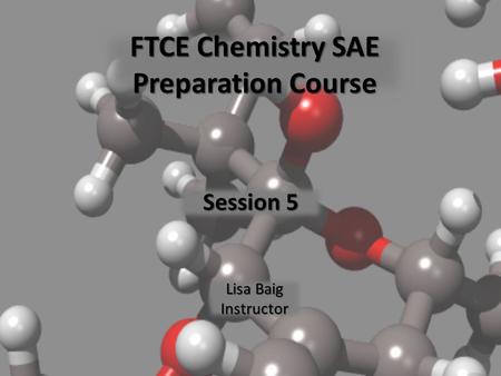 FTCE Chemistry SAE Preparation Course Session 5 Lisa Baig Instructor.