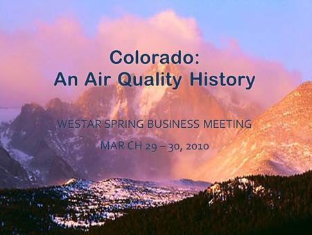 Colorado: An Air Quality History WESTAR SPRING BUSINESS MEETING MAR CH 29 – 30, 2010.