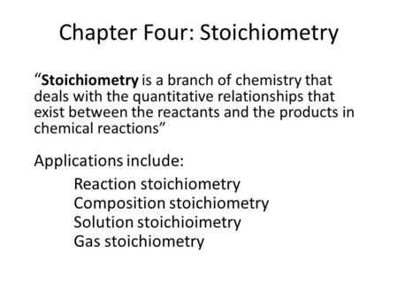 Chapter Four: Stoichiometry “ Stoichiometry is a branch of chemistry that deals with the quantitative relationships that exist between the reactants and.