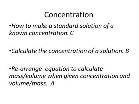 Concentration How to make a standard solution of a known concentration. C Calculate the concentration of a solution. B Re-arrange equation to calculate.