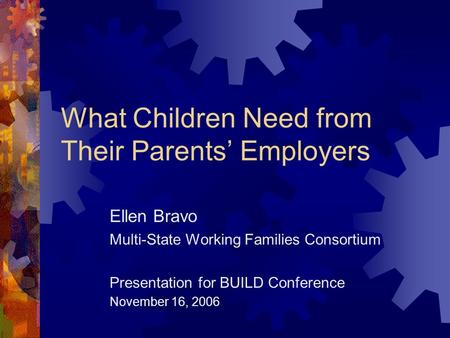 What Children Need from Their Parents’ Employers Ellen Bravo Multi-State Working Families Consortium Presentation for BUILD Conference November 16, 2006.