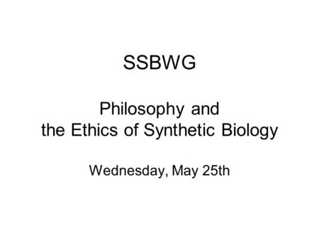 SSBWG Philosophy and the Ethics of Synthetic Biology Wednesday, May 25th.