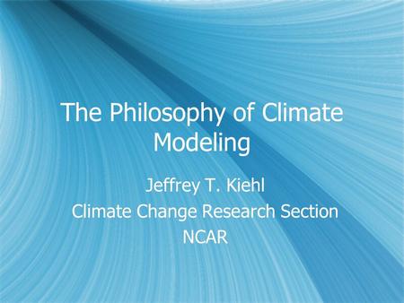The Philosophy of Climate Modeling Jeffrey T. Kiehl Climate Change Research Section NCAR Jeffrey T. Kiehl Climate Change Research Section NCAR.