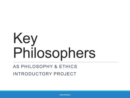 Key Philosophers AS PHILOSOPHY & ETHICS INTRODUCTORY PROJECT RJCOUSINS2015.