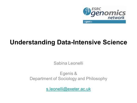 Understanding Data-Intensive Science Sabina Leonelli Egenis & Department of Sociology and Philosophy