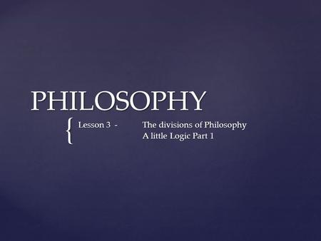 { PHILOSOPHY Lesson 3 -The divisions of Philosophy A little Logic Part 1.