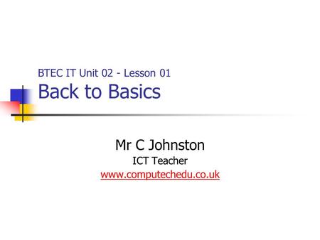 Mr C Johnston ICT Teacher www.computechedu.co.uk BTEC IT Unit 02 - Lesson 01 Back to Basics.