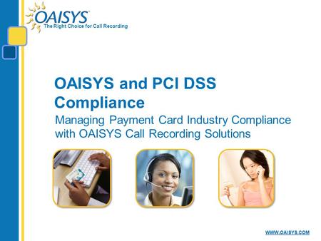The Right Choice for Call Recording WWW.OAISYS.COM OAISYS and PCI DSS Compliance Managing Payment Card Industry Compliance with OAISYS Call Recording Solutions.