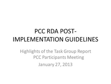 PCC RDA POST- IMPLEMENTATION GUIDELINES Highlights of the Task Group Report PCC Participants Meeting January 27, 2013.