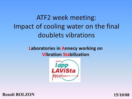 ATF2 week meeting: Impact of cooling water on the final doublets vibrations Benoît BOLZON Laboratories in Annecy working on Vibration Stabilization 15/10/08.