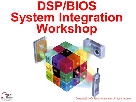 DSP/BIOS System Integration Workshop Copyright © 2004 Texas Instruments. All rights reserved. D SP TEXAS INSTRUMENTS TECHNOLOGY 1.
