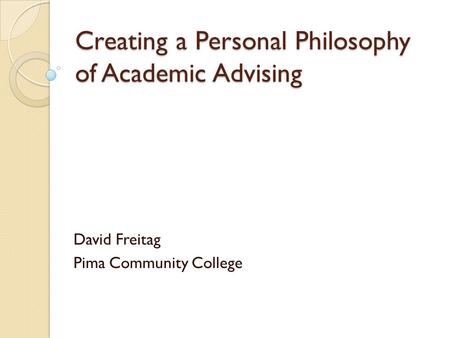 Creating a Personal Philosophy of Academic Advising David Freitag Pima Community College.