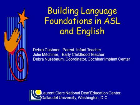 Building Language Foundations in ASL and English Debra Cushner, Parent- Infant Teacher Julie Mitchiner, Early Childhood Teacher Debra Nussbaum, Coordinator,