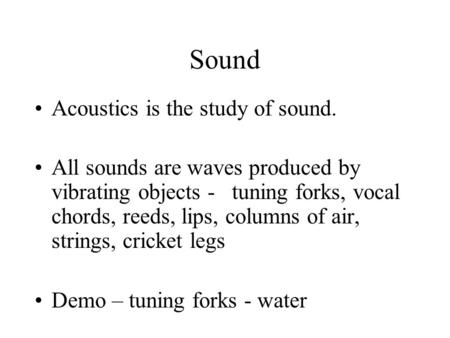 Sound Acoustics is the study of sound. All sounds are waves produced by vibrating objects - tuning forks, vocal chords, reeds, lips, columns of air, strings,