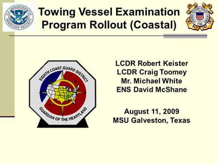 LCDR Robert Keister LCDR Craig Toomey Mr. Michael White ENS David McShane August 11, 2009 MSU Galveston, Texas Towing Vessel Examination Program Rollout.