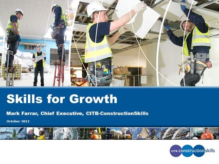 Skills for Growth Mark Farrar, Chief Executive, CITB-ConstructionSkills October 2012.