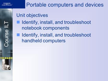Course ILT Portable computers and devices Unit objectives Identify, install, and troubleshoot notebook components Identify, install, and troubleshoot handheld.