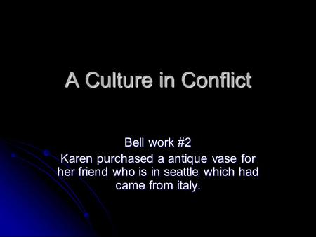 A Culture in Conflict Bell work #2 Karen purchased a antique vase for her friend who is in seattle which had came from italy.