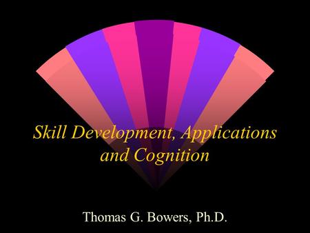 Skill Development, Applications and Cognition Thomas G. Bowers, Ph.D.