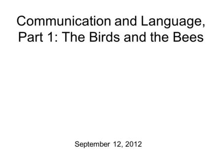 Communication and Language, Part 1: The Birds and the Bees September 12, 2012.